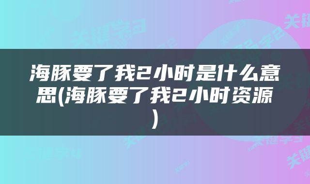 海豚要了我2小时是什么意思(海豚要了我2小时资源)