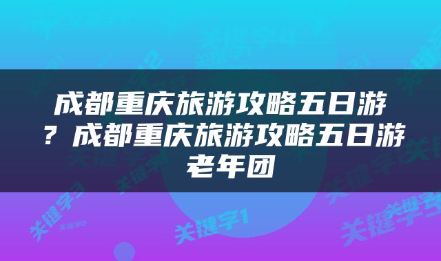 成都重庆旅游攻略五日游？成都重庆旅游攻略五日游 老年团