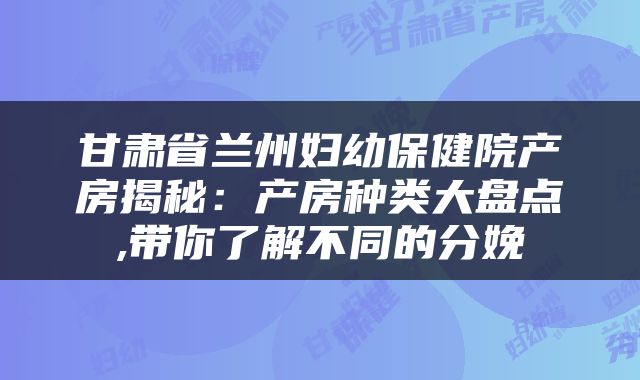 甘肃省兰州妇幼保健院产房揭秘：产房种类大盘点,带你了解不同的分娩