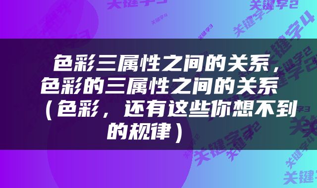  色彩三属性之间的关系，色彩的三属性之间的关系（色彩，还有这些你想不到的规律） 