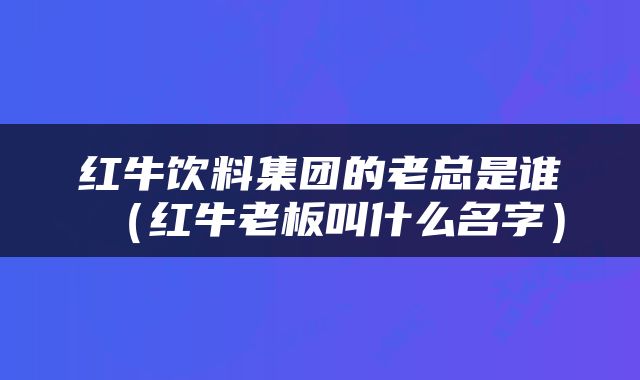 红牛饮料集团的老总是谁（红牛老板叫什么名字）