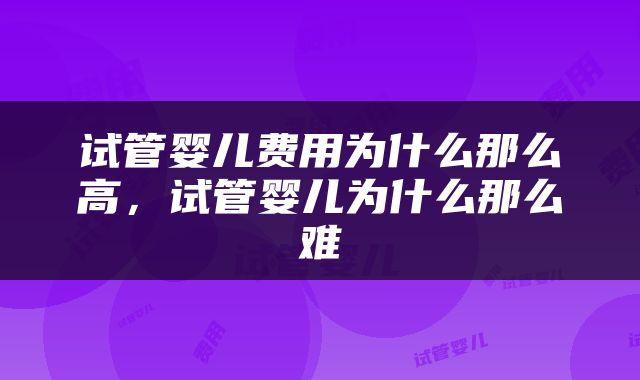 试管婴儿费用为什么那么高，试管婴儿为什么那么难