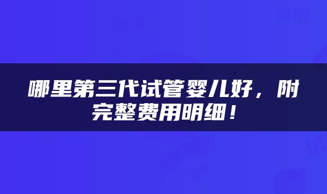 哪里第三代试管婴儿好，附完整费用明细！