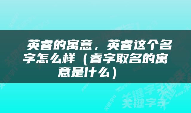  英睿的寓意，英睿这个名字怎么样（睿字取名的寓意是什么） 