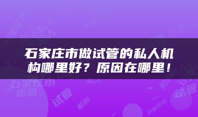 石家庄市做试管的私人机构哪里好？原因在哪里！