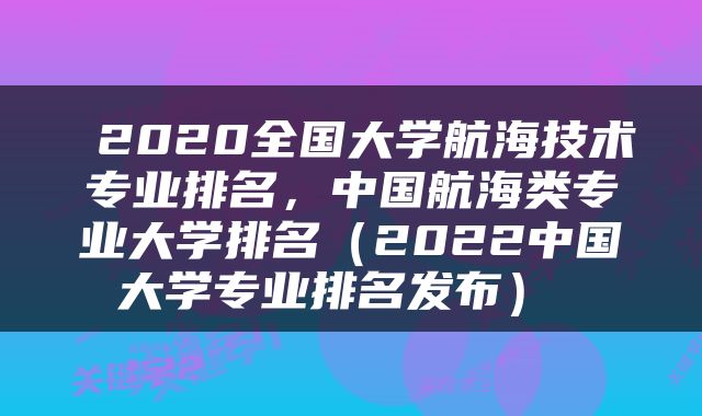  2020全国大学航海技术专业排名，中国航海类专业大学排名（2022中国大学专业排名发布） 