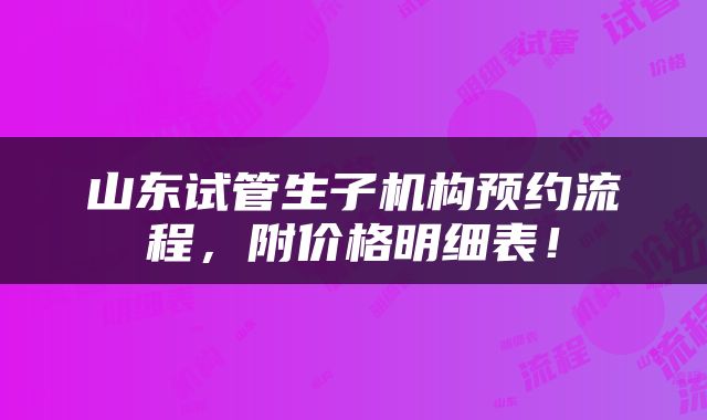 山东试管生子机构预约流程，附价格明细表！
