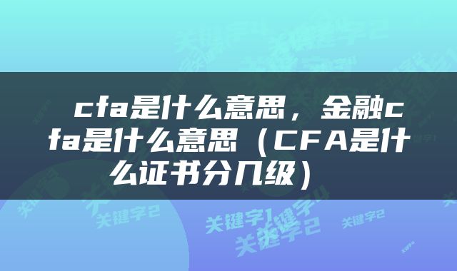  cfa是什么意思，金融cfa是什么意思（CFA是什么证书分几级） 