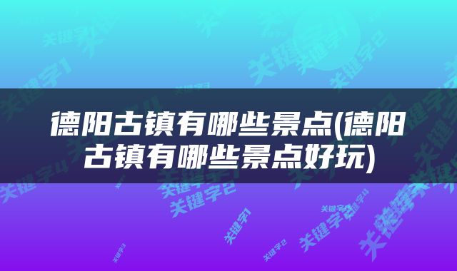 德阳古镇有哪些景点(德阳古镇有哪些景点好玩)