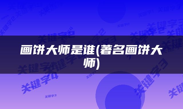 画饼大师是谁(著名画饼大师)