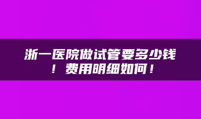 浙一医院做试管要多少钱！费用明细如何！