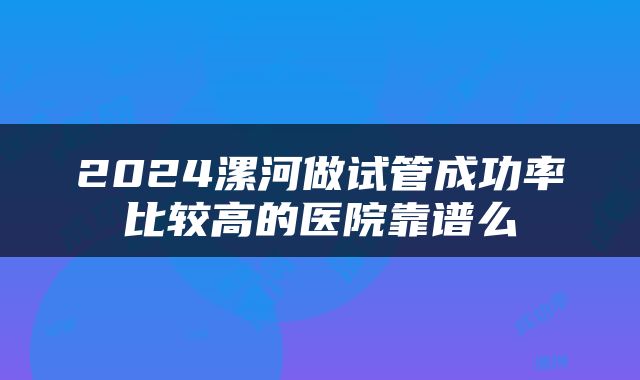 2024漯河做试管成功率比较高的医院靠谱么