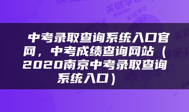  中考录取查询系统入口官网，中考成绩查询网站（2020南京中考录取查询系统入口） 
