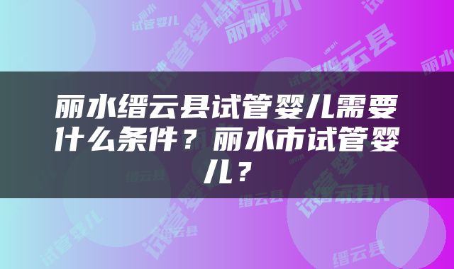 丽水缙云县试管婴儿需要什么条件？丽水市试管婴儿？