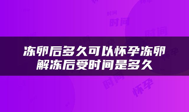 冻卵后多久可以怀孕冻卵解冻后受时间是多久