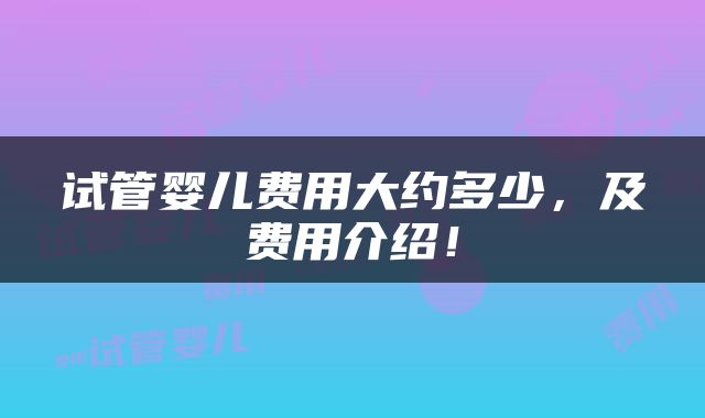 试管婴儿费用大约多少，及费用介绍！