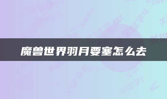 魔兽世界羽月要塞怎么去