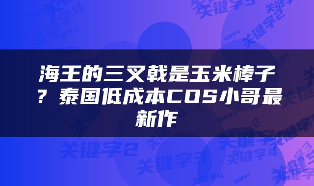 海王的三叉戟是玉米棒子？泰国低成本COS小哥最新作