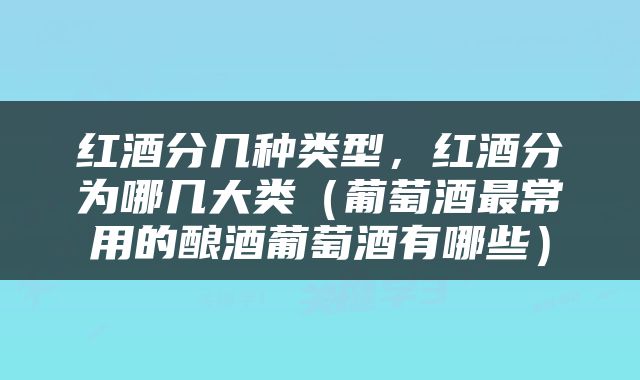 红酒分几种类型，红酒分为哪几大类（葡萄酒最常用的酿酒葡萄酒有哪些）