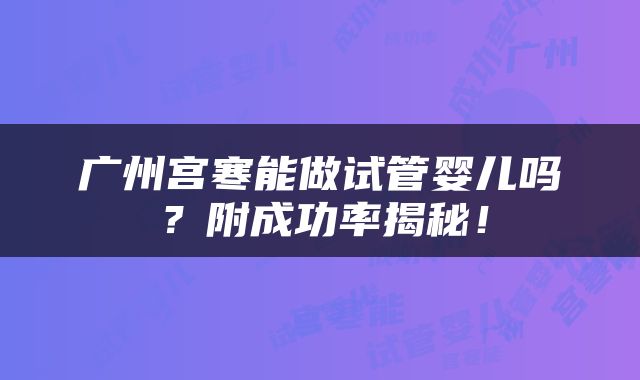 广州宫寒能做试管婴儿吗？附成功率揭秘！