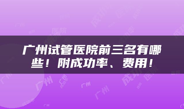 广州试管医院前三名有哪些！附成功率、费用！