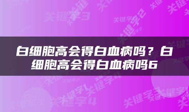 白细胞高会得白血病吗？白细胞高会得白血病吗6