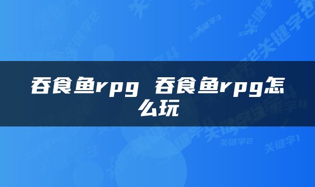 吞食鱼rpg 吞食鱼rpg怎么玩