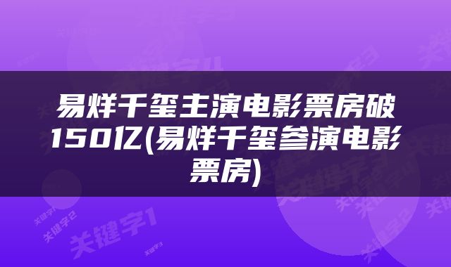 易烊千玺主演电影票房破150亿(易烊千玺参演电影票房)