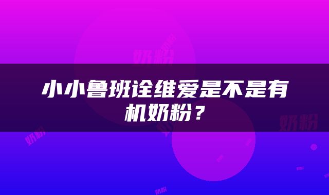 小小鲁班诠维爱是不是有机奶粉？