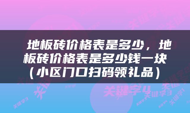  地板砖价格表是多少，地板砖价格表是多少钱一块（小区门口扫码领礼品） 