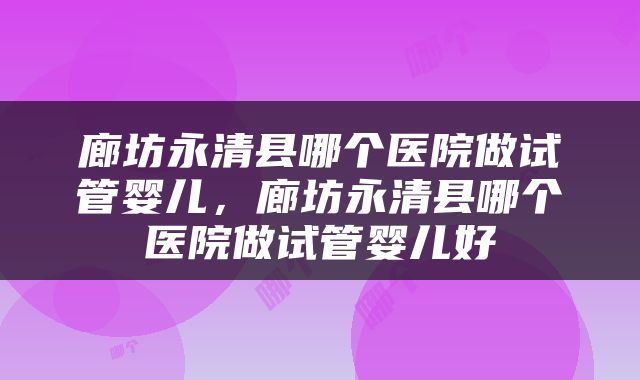廊坊永清县哪个医院做试管婴儿，廊坊永清县哪个医院做试管婴儿好