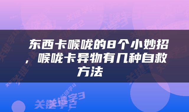  东西卡喉咙的8个小妙招，喉咙卡异物有几种自救方法 
