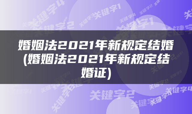 婚姻法2021年新规定结婚(婚姻法2021年新规定结婚证)