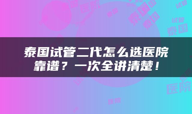 泰国试管二代怎么选医院靠谱？一次全讲清楚！