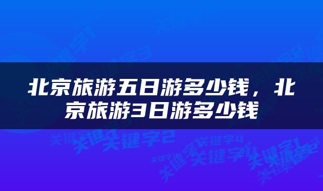 北京旅游五日游多少钱，北京旅游3日游多少钱