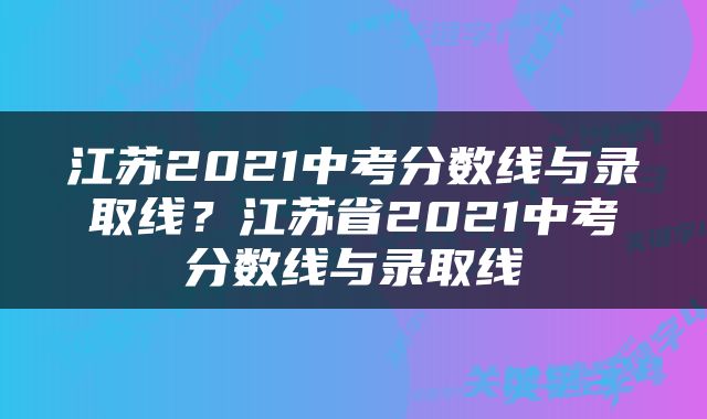 江苏2021中考分数线与录取线？江苏省2021中考分数线与录取线