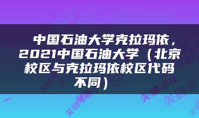  中国石油大学克拉玛依，2021中国石油大学（北京校区与克拉玛依校区代码不同） 
