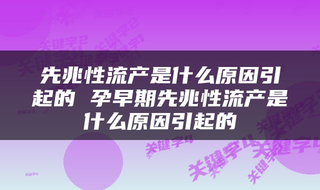 先兆性流产是什么原因引起的 孕早期先兆性流产是什么原因引起的