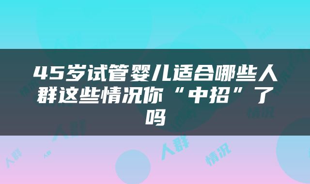 45岁试管婴儿适合哪些人群这些情况你“中招”了吗