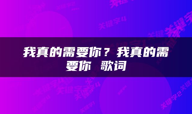 我真的需要你?我真的需要你 歌词
