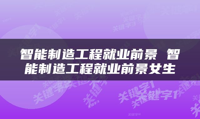 智能制造工程就业前景 智能制造工程就业前景女生