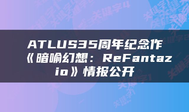 ATLUS35周年纪念作《暗喻幻想：ReFantazio》情报公开