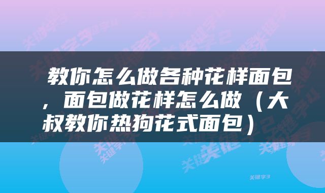  教你怎么做各种花样面包，面包做花样怎么做（大叔教你热狗花式面包） 