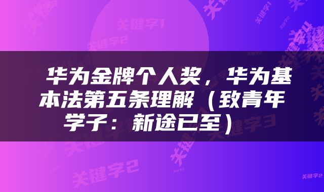  华为金牌个人奖，华为基本法第五条理解（致青年学子：新途已至） 