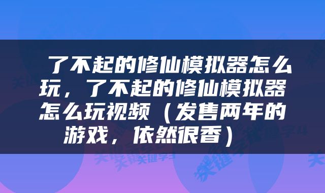  了不起的修仙模拟器怎么玩，了不起的修仙模拟器怎么玩视频（发售两年的游戏，依然很香） 