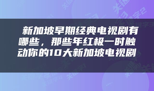  新加坡早期经典电视剧有哪些，那些年红极一时触动你的10大新加坡电视剧 
