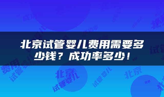 北京试管婴儿费用需要多少钱？成功率多少！