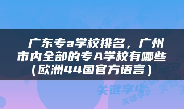  广东专a学校排名，广州市内全部的专A学校有哪些（欧洲44国官方语言） 