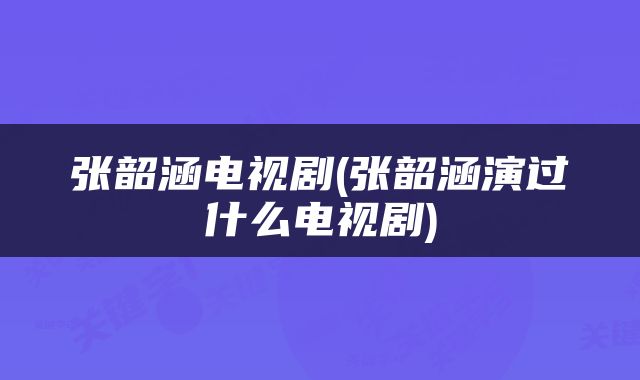张韶涵电视剧(张韶涵演过什么电视剧)