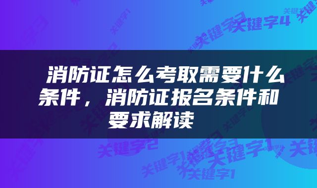  消防证怎么考取需要什么条件，消防证报名条件和要求解读 